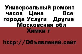 Универсальный ремонт часов › Цена ­ 100 - Все города Услуги » Другие   . Московская обл.,Химки г.